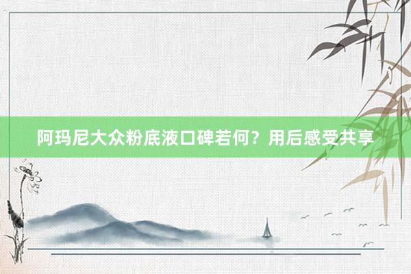 阿玛尼大众粉底液口碑若何？用后感受共享