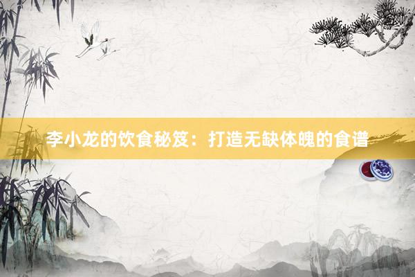 李小龙的饮食秘笈：打造无缺体魄的食谱