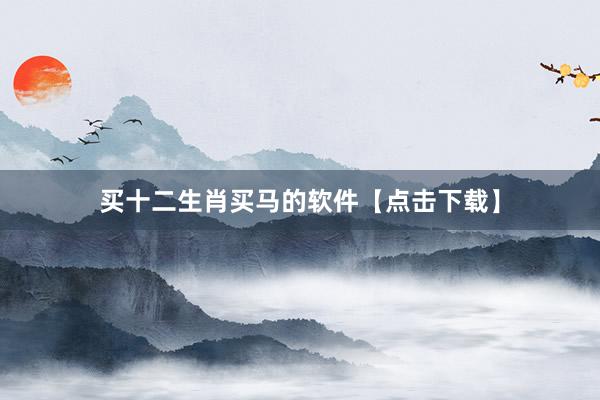 买十二生肖买马的软件【点击下载】