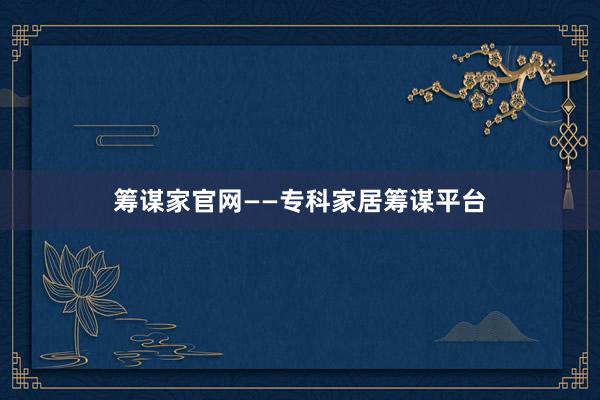筹谋家官网——专科家居筹谋平台